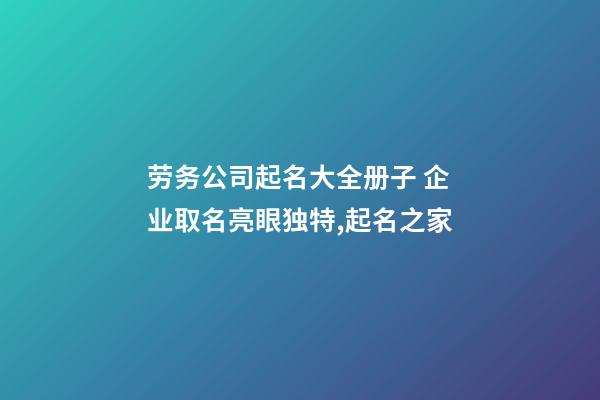 劳务公司起名大全册子 企业取名亮眼独特,起名之家